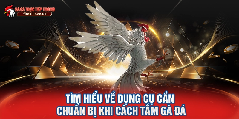Tìm hiểu về dụng cụ cần chuẩn bị khi cách tắm gà đá